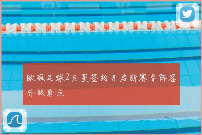 欧冠足球2巨星签约开启新赛季阵容升级看点