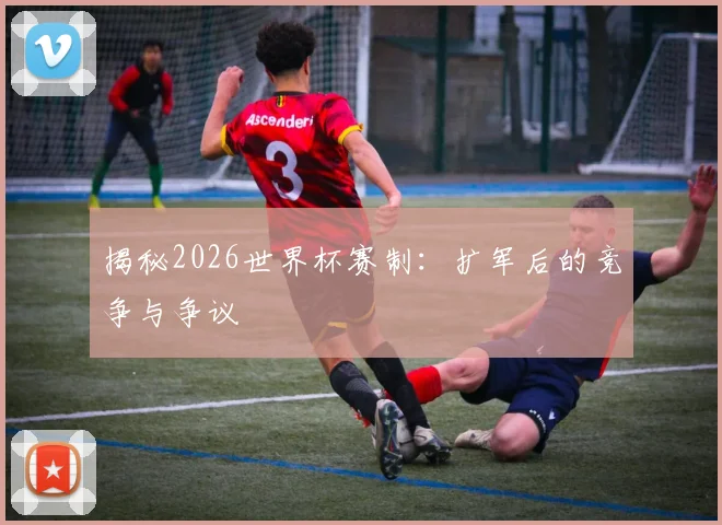 揭秘2026世界杯赛制:扩军后的竞争与争议