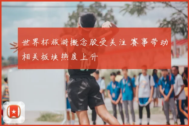 世界杯旅游概念股受关注 赛事带动相关板块热度上升
