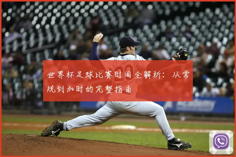 世界杯足球比赛时间全解析:从常规到加时的完整指南