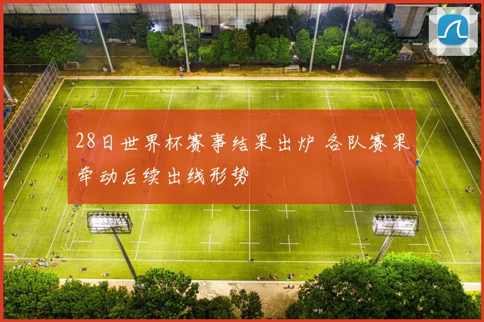 28日世界杯赛事结果出炉 各队赛果牵动后续出线形势