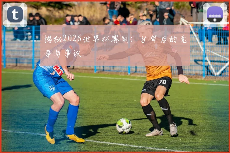 揭秘2026世界杯赛制:扩军后的竞争与争议