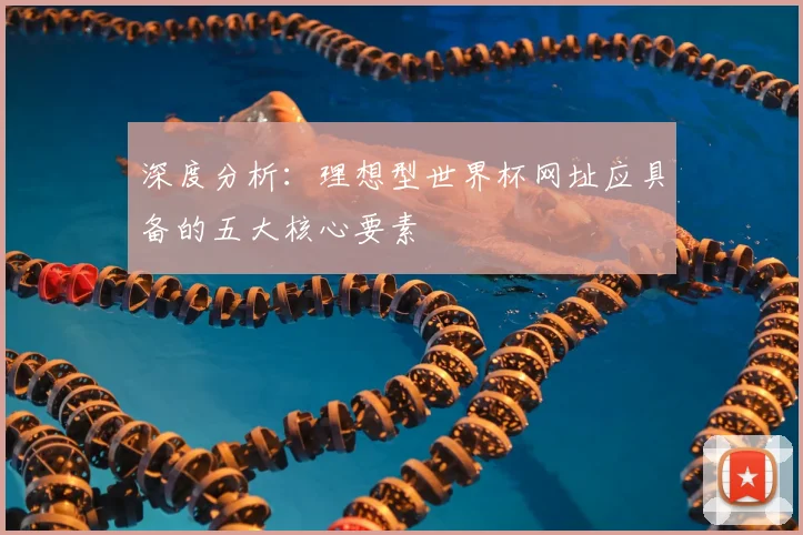 深度分析:理想型世界杯网址应具备的五大核心要素