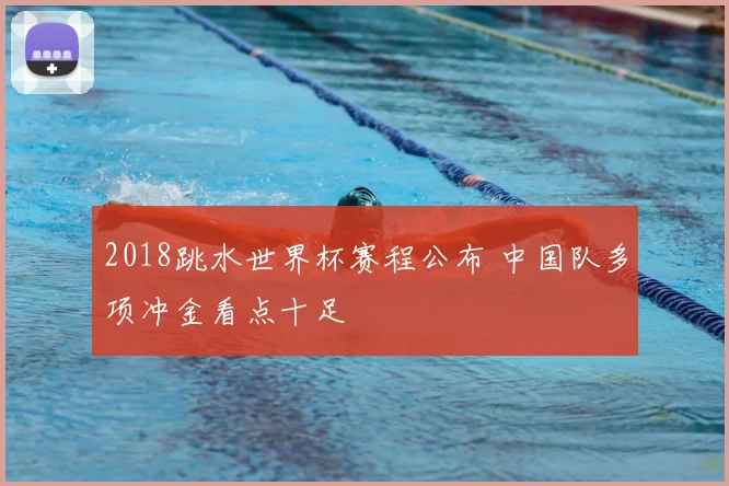 2018跳水世界杯赛程公布 中国队多项冲金看点十足
