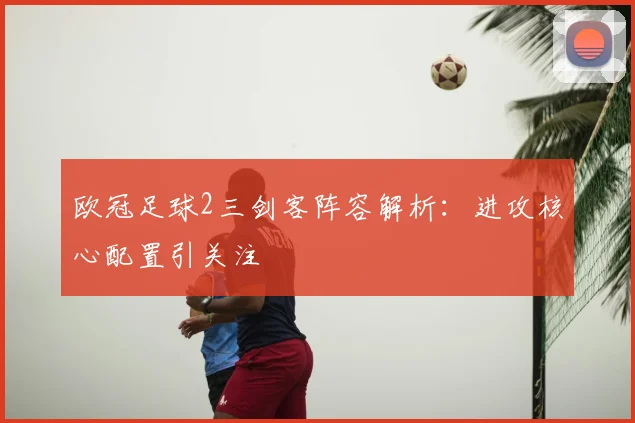 欧冠足球2三剑客阵容解析：进攻核心配置引关注