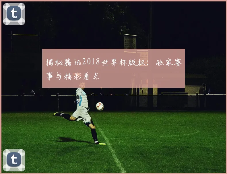 揭秘腾讯2018世界杯版权：独家赛事与精彩看点
