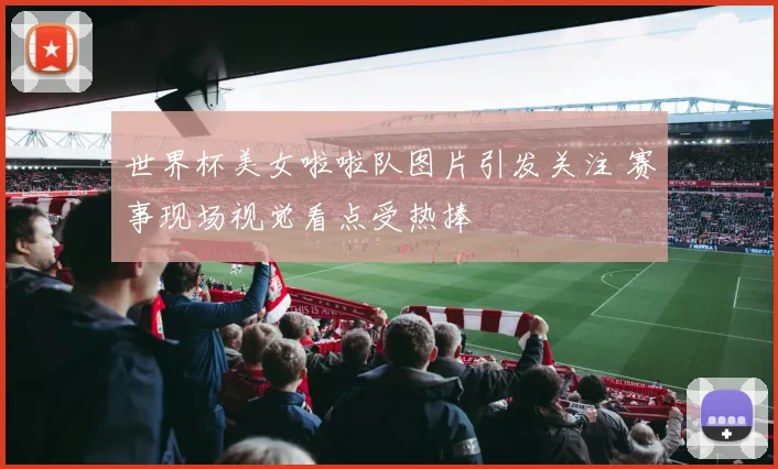 世界杯美女啦啦队图片引发关注 赛事现场视觉看点受热捧