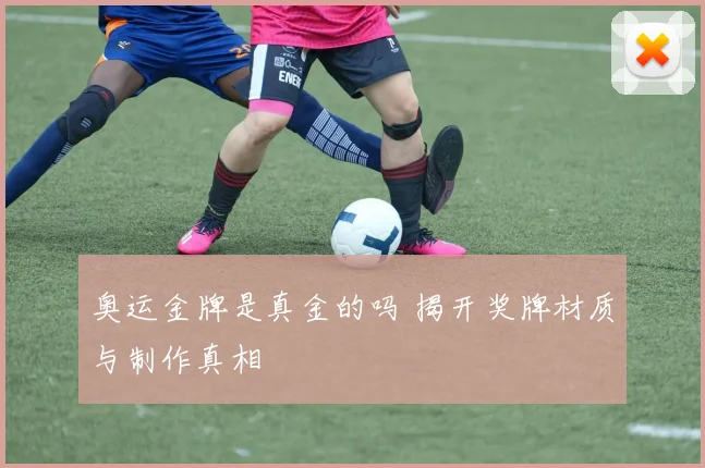 奥运金牌是真金的吗 揭开奖牌材质与制作真相
