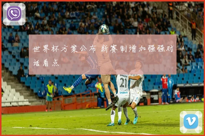 世界杯方案公布 新赛制增加强强对话看点