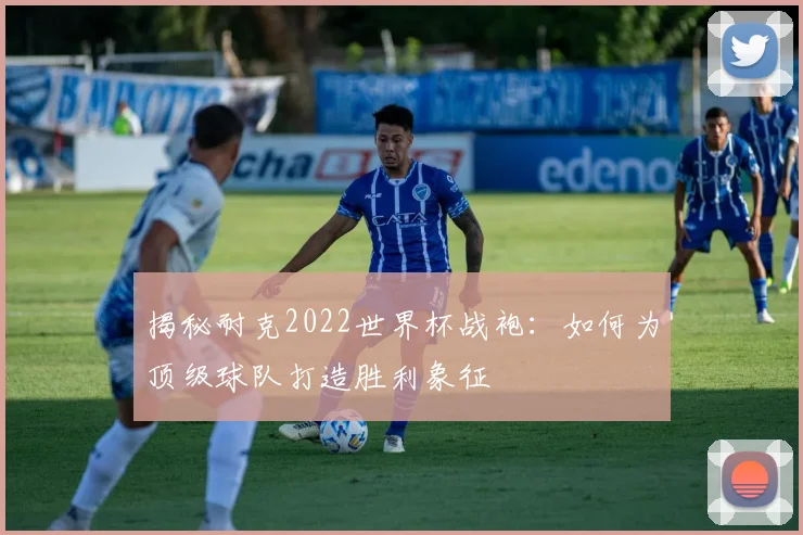 揭秘耐克2022世界杯战袍：如何为顶级球队打造胜利象征