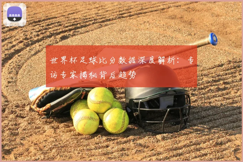 世界杯足球比分数据深度解析:专访专家揭秘背后趋势