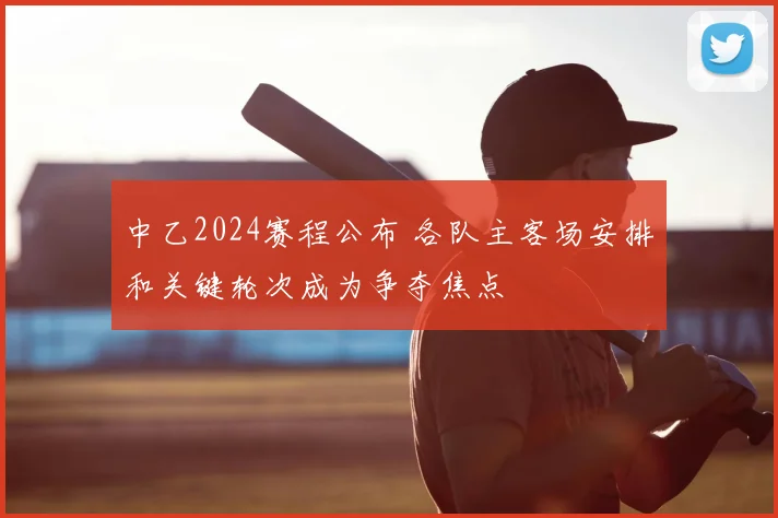 中乙2024赛程公布 各队主客场安排和关键轮次成为争夺焦点