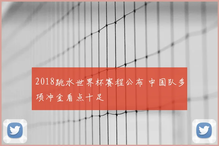 2018跳水世界杯赛程公布 中国队多项冲金看点十足