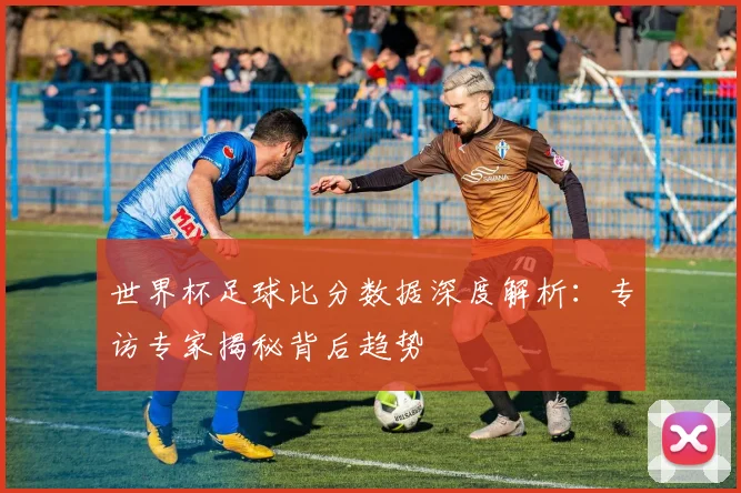世界杯足球比分数据深度解析:专访专家揭秘背后趋势