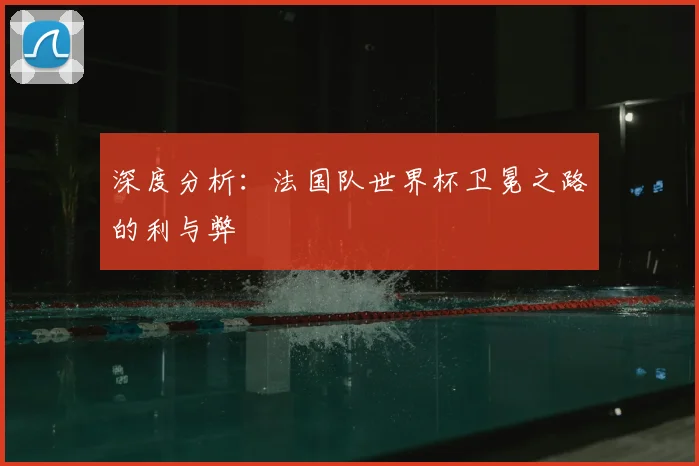 深度分析:法国队世界杯卫冕之路的利与弊