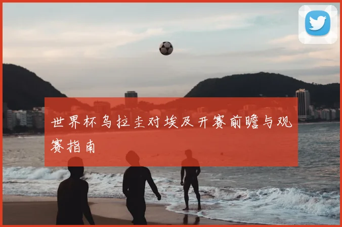 世界杯乌拉圭对埃及开赛前瞻与观赛指南