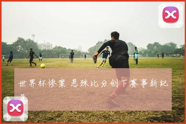 世界杯惨案 悬殊比分创下赛事新纪录