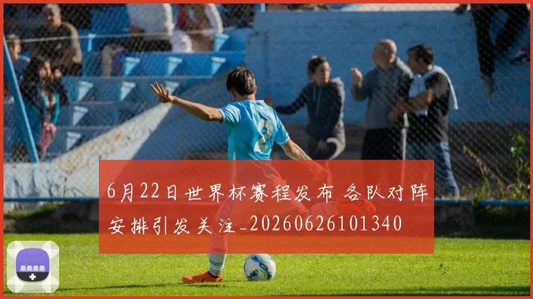 6月22日世界杯赛程发布 各队对阵安排引发关注_20260626101340