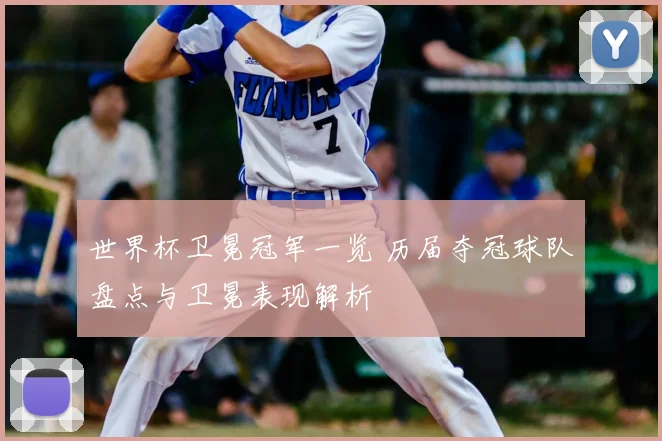 世界杯卫冕冠军一览 历届夺冠球队盘点与卫冕表现解析