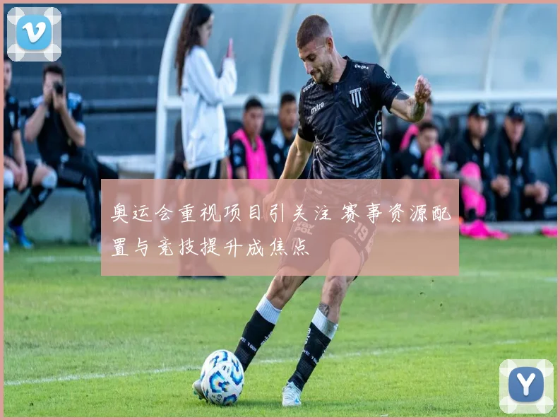 奥运会重视项目引关注 赛事资源配置与竞技提升成焦点