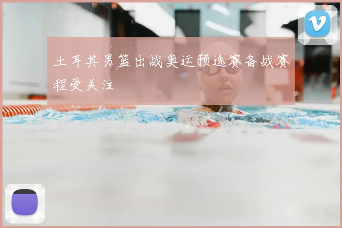 土耳其男篮出战奥运预选赛备战赛程受关注