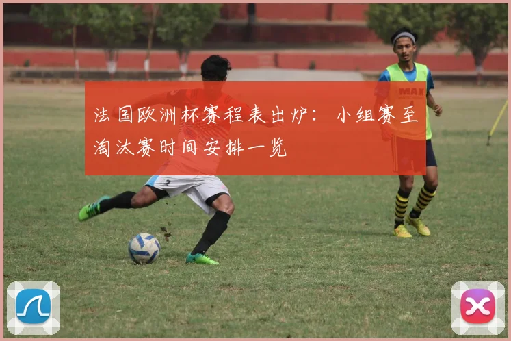 法国欧洲杯赛程表出炉:小组赛至淘汰赛时间安排一览