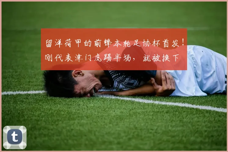 留洋荷甲的前锋本轮足协杯首发!刚代表津门虎踢半场,就被换下