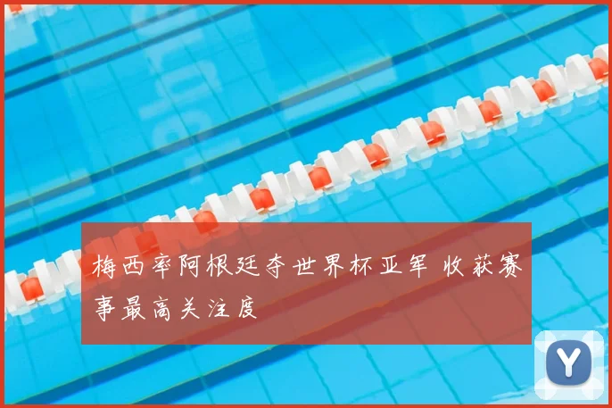 梅西率阿根廷夺世界杯亚军 收获赛事最高关注度