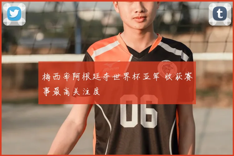 梅西率阿根廷夺世界杯亚军 收获赛事最高关注度
