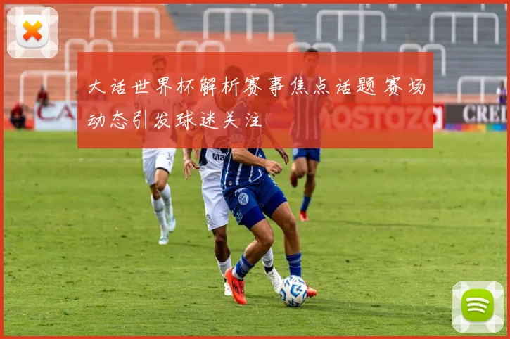 大话世界杯解析赛事焦点话题 赛场动态引发球迷关注