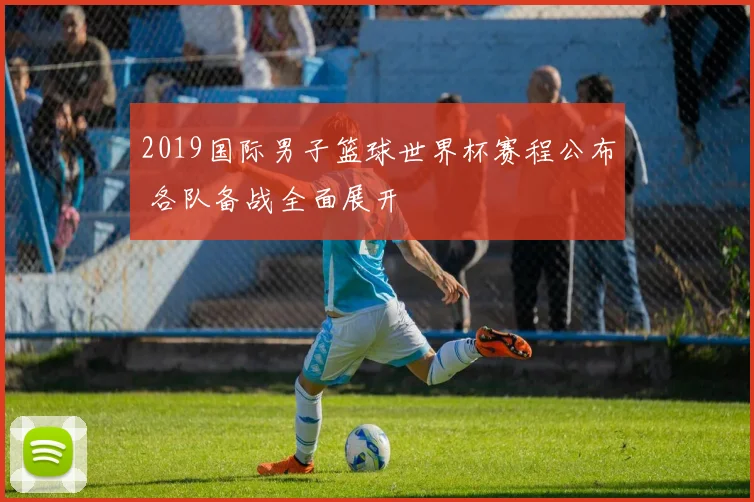 2019国际男子篮球世界杯赛程公布 各队备战全面展开