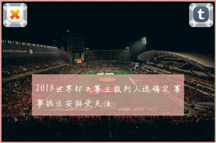 2018世界杯决赛主裁判人选确定 赛事执法安排受关注