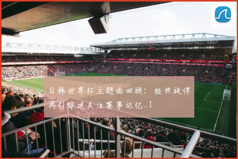 日韩世界杯主题曲回顾：经典旋律再引球迷关注赛事记忆_1