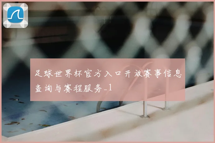 足球世界杯官方入口开放赛事信息查询与赛程服务_1
