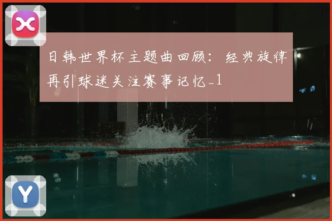 日韩世界杯主题曲回顾：经典旋律再引球迷关注赛事记忆_1