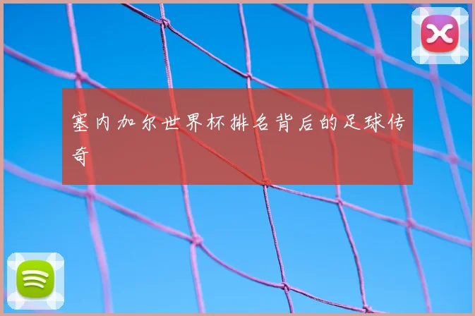 塞内加尔世界杯排名背后的足球传奇