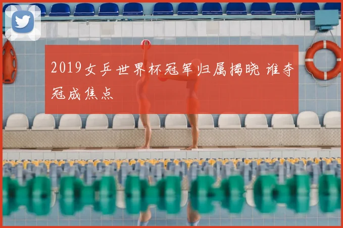 2019女乒世界杯冠军归属揭晓 谁夺冠成焦点