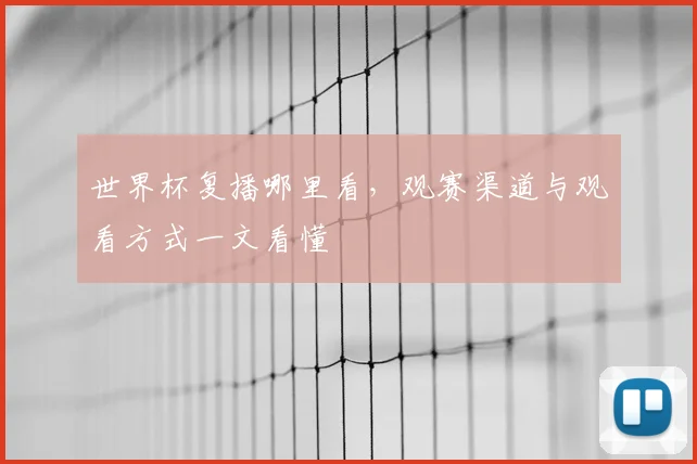 世界杯复播哪里看,观赛渠道与观看方式一文看懂