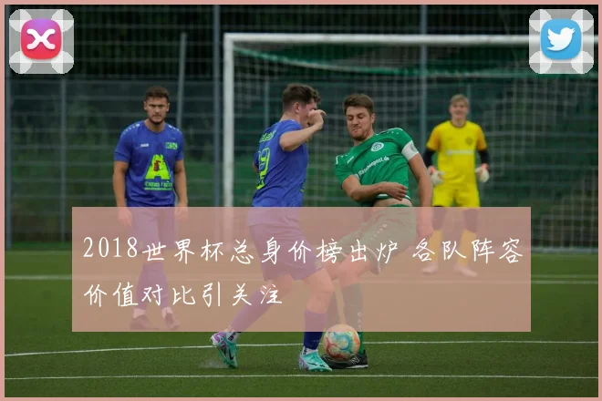 2018世界杯总身价榜出炉 各队阵容价值对比引关注