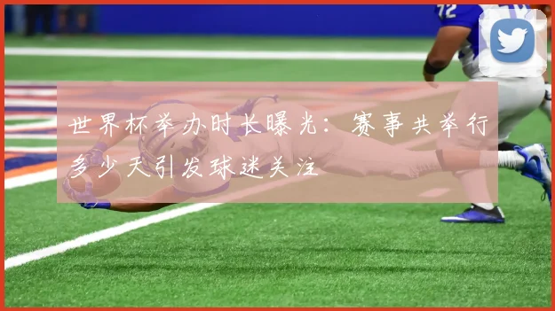 世界杯举办时长曝光：赛事共举行多少天引发球迷关注