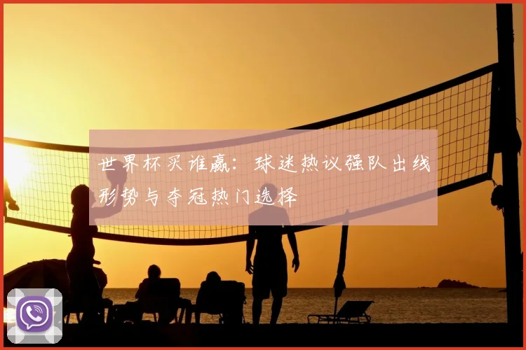 世界杯买谁赢：球迷热议强队出线形势与夺冠热门选择