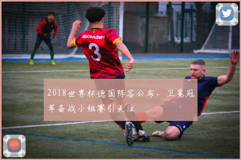 2018世界杯德国阵容公布，卫冕冠军备战小组赛引关注