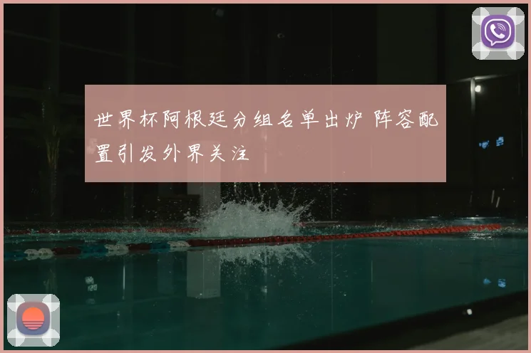 世界杯阿根廷分组名单出炉 阵容配置引发外界关注