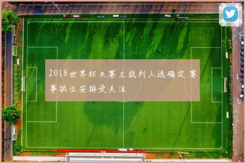 2018世界杯决赛主裁判人选确定 赛事执法安排受关注