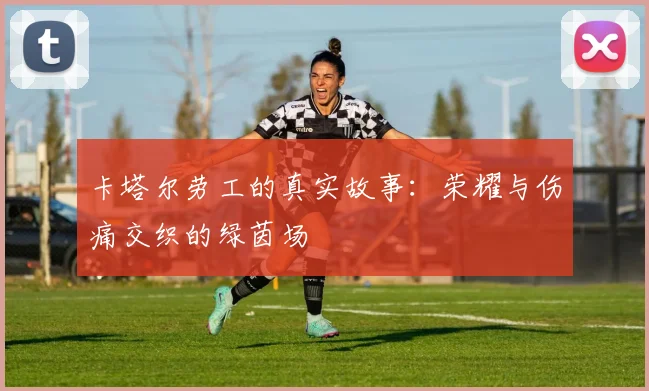 卡塔尔劳工的真实故事：荣耀与伤痛交织的绿茵场
