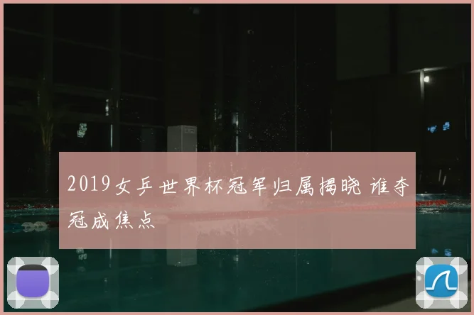 2019女乒世界杯冠军归属揭晓 谁夺冠成焦点