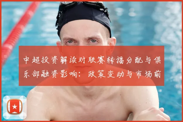 中超投资解读对联赛转播分配与俱乐部融资影响：政策变动与市场前景