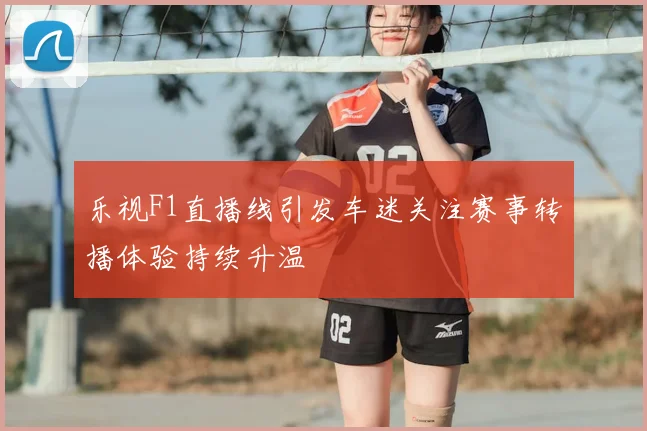 乐视F1直播线引发车迷关注赛事转播体验持续升温