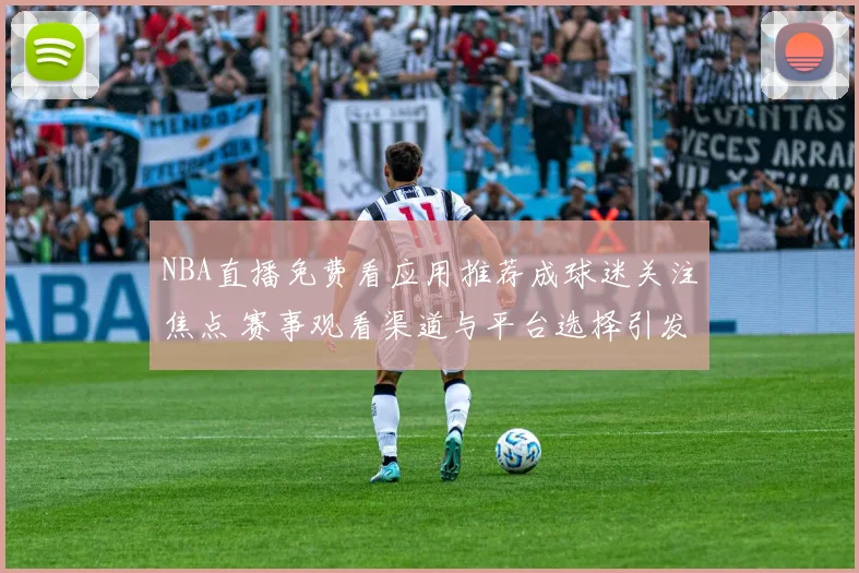 NBA直播免费看应用推荐成球迷关注焦点 赛事观看渠道与平台选择引发搜索需求