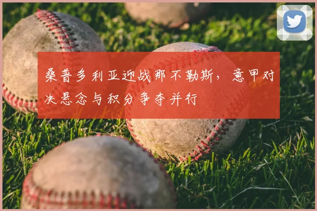 桑普多利亚迎战那不勒斯，意甲对决悬念与积分争夺并行